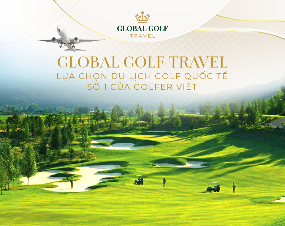 Vì sao Global Golf Travel là lựa chọn số 1 khi du lịch golf quốc tế?