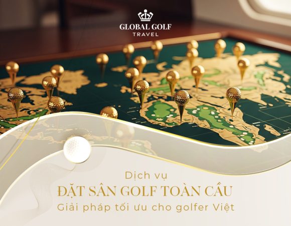 Dịch vụ đặt sân golf toàn cầu – Giải pháp tối ưu cho golfer Việt