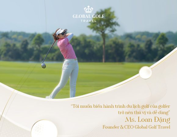Loan Đặng: Tiên phong đưa golfer Việt đến với trải nghiệm đẳng cấp