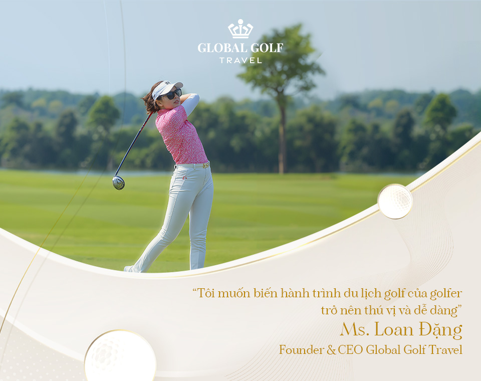 Loan Đặng: Tiên phong đưa golfer Việt đến với trải nghiệm đẳng cấp