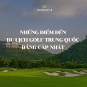 Những điểm đến du lịch golf Trung Quốc đẳng cấp nhất