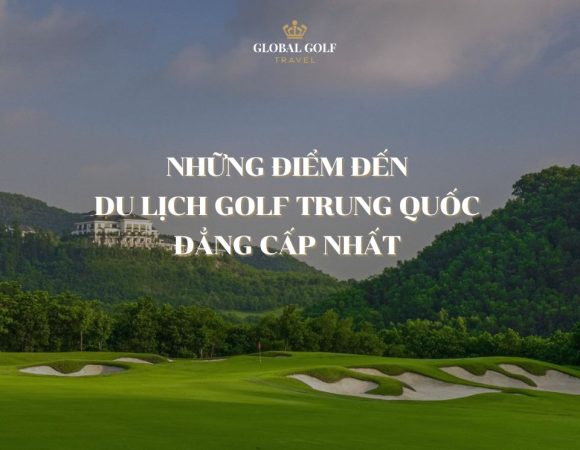 Những điểm đến du lịch golf Trung Quốc đẳng cấp nhất
