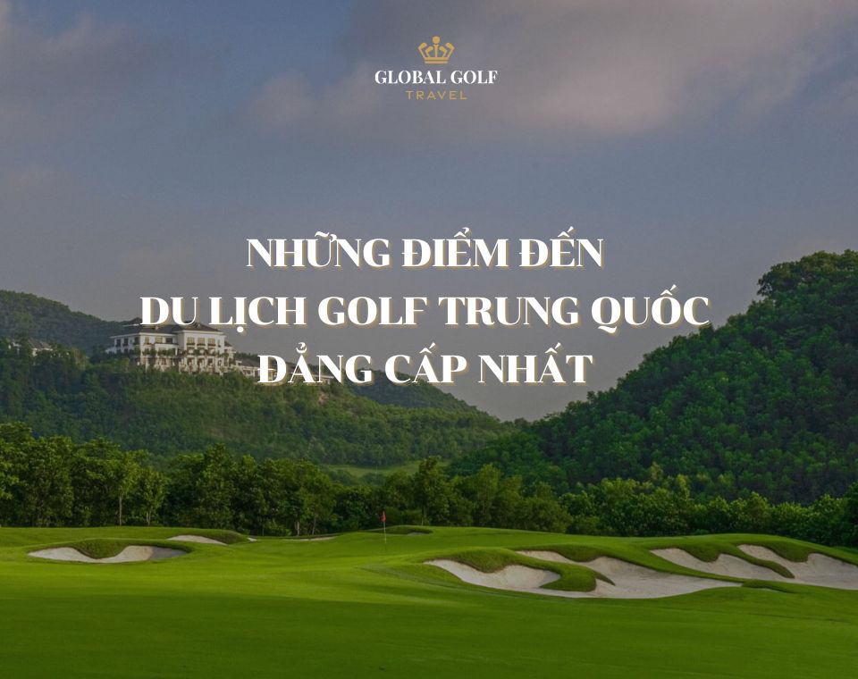 Những điểm đến du lịch golf Trung Quốc đẳng cấp nhất