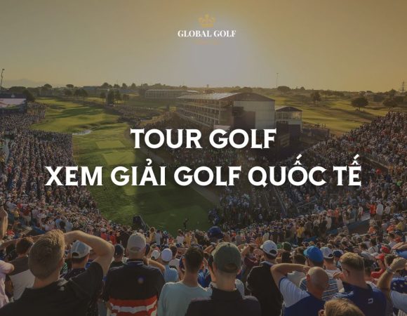 Global Golf Travel – Chuyên gia tổ chức tour golf xem giải quốc tế