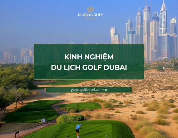 Kinh nghiệm du lịch golf Dubai: Trọn bộ bí kíp cho golfer Việt
