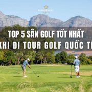 Loan tour golf gợi ý 5 sân golf cho tour golf quốc tế đẳng cấp