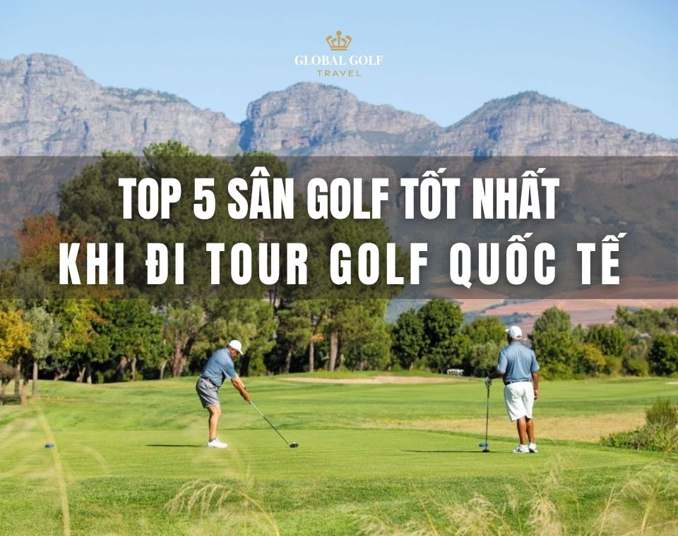 Loan tour golf gợi ý 5 sân golf cho tour golf quốc tế đẳng cấp
